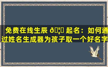 免费在线生辰 🦆 起名：如何通过姓名生成器为孩子取一个好名字